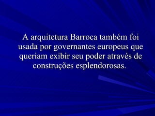 A arquitetura Barroca também foi usada por governantes europeus que queriam exibir seu poder através de construções esplendorosas.  