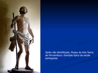 Santo não identificado, Museu de Arte Sacra de Pernambuco. Exemplo típico da escola portuguesa  