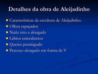 Detalhes da obra de Aleijadinho Características da escultura de Aleijadinho: Olhos espaçados Nariz reto e alongado Lábios entreabertos Queixo pontiagudo Pescoço alongado em forma de V 
