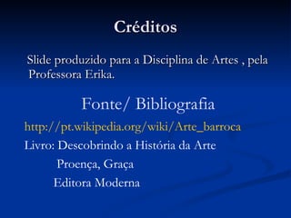 Créditos Slide produzido para a Disciplina de Artes , pela Professora Erika.  Fonte/ Bibliografia http://pt.wikipedia.org/wiki/Arte_barroca Livro: Descobrindo a História da Arte   Proença, Graça Editora Moderna 