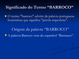 Significado do Termo “BARROCO” O termo "barroco" advém da palavra portuguesa homônima que significa "pérola imperfeita".  Origem da palavra “BARROCO” A palavra Barroco vem do espanhol “Barrueco”.  