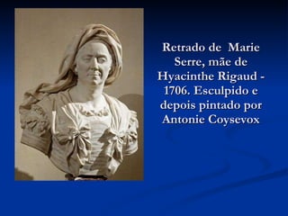 Retrado de  Marie Serre, mãe de Hyacinthe Rigaud - 1706. Esculpido e depois pintado por Antonie Coysevox 