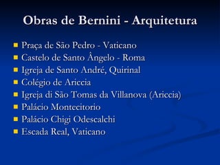 Obras de Bernini - Arquitetura Praça de São Pedro - Vaticano Castelo de Santo Ângelo - Roma Igreja de Santo André, Quirinal Colégio de Ariccia Igreja di São Tomas da Villanova (Ariccia) Palácio Montecitorio Palácio Chigi Odescalchi Escada Real, Vaticano 