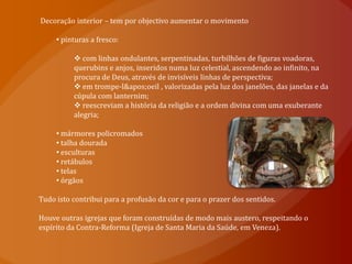  Na arte religiosa, procurou aprisionar o crente pelos sentidos – visual, auditivo, olfactivo – de forma a provocar emoção, afectividade e misticismo. 