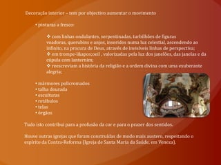  Na arte religiosa, procurou aprisionar o crente pelos sentidos – visual, auditivo, olfactivo – de forma a provocar emoção, afectividade e misticismo. 