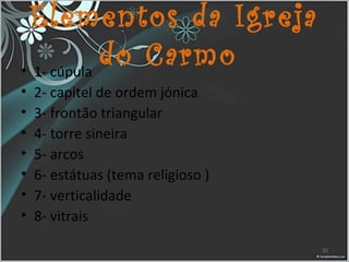 Elementos da Igreja
do Carmo• 1- cúpula
• 2- capitel de ordem jónica
• 3- frontão triangular
• 4- torre sineira
• 5- arcos
• 6- estátuas (tema religioso )
• 7- verticalidade
• 8- vitrais
15
 