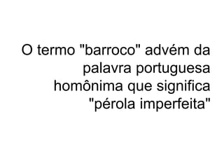  O termo "barroco" advém da palavra portuguesa homônima que significa "pérola imperfeita"