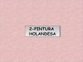 2-PINTURA
HOLANDESA
2-PINTURA
HOLANDESA
 