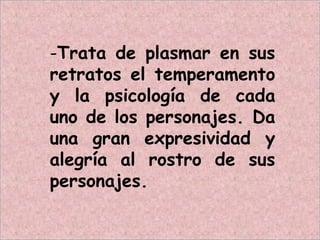 -Trata de plasmar en sus
retratos el temperamento
y la psicología de cada
uno de los personajes. Da
una gran expresividad y
alegría al rostro de sus
personajes.
 