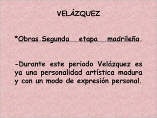 VELÁZQUEZ
*Obras.Segunda etapa madrileña.
-Durante este periodo Velázquez es
ya una personalidad artística madura
y con un modo de expresión personal.
 