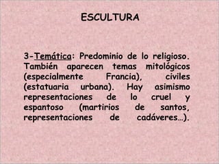 ESCULTURA
3-Temática: Predominio de lo religioso.
También aparecen temas mitológicos
(especialmente Francia), civiles
(estatuaria urbana). Hay asimismo
representaciones de lo cruel y
espantoso (martirios de santos,
representaciones de cadáveres…).
 