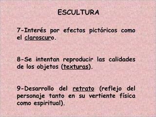ESCULTURA
7-Interés por efectos pictóricos como
el claroscuro.
8-Se intentan reproducir las calidades
de los objetos (texturas).
9-Desarrollo del retrato (reflejo del
personaje tanto en su vertiente física
como espiritual).
 
