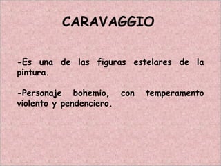 CARAVAGGIO
-Es una de las figuras estelares de la
pintura.
-Personaje bohemio, con temperamento
violento y pendenciero.
 