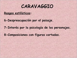 CARAVAGGIO
Rasgos estilísticos:
6-Despreocupación por el paisaje.
7-Interés por la psicología de los personajes.
8-Composiciones con figuras cortadas.
 
