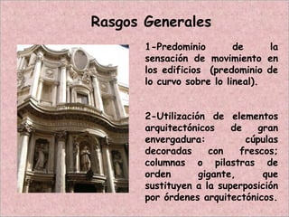 1-Predominio de la
sensación de movimiento en
los edificios (predominio de
lo curvo sobre lo lineal).
2-Utilización de elementos
arquitectónicos de gran
envergadura: cúpulas
decoradas con frescos;
columnas o pilastras de
orden gigante, que
sustituyen a la superposición
por órdenes arquitectónicos.
Rasgos Generales
 