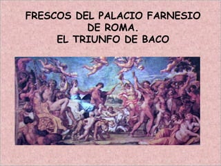 FRESCOS DEL PALACIO FARNESIO
DE ROMA.
EL TRIUNFO DE BACO
 