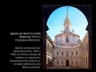 Iglesia de Sant´Ivo della Sapienza  (Roma) Francesco Borromini  Iglesia construida por Borromini entre 1642 y 1650 en Roma, nacida de injertar un organismo absolutamente original en el tejido edilicio de una fábrica anterior. 