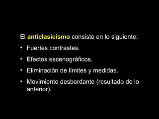 El  anticlasicismo  consiste en lo siguiente:  Fuertes contrastes. Efectos escenográficos. Eliminación de límites y medidas. Movimiento desbordante (resultado de lo anterior).   