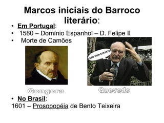 Marcos iniciais do Barroco literário : Em Portugal : 1580 – Domínio Espanhol – D. Felipe II Morte de Camões No Brasil : 1601 –  Prosopopéia  de Bento Teixeira  Quevedo Gongora 
