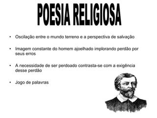 Oscilação entre o mundo terreno e a perspectiva de salvação Imagem constante do homem ajoelhado implorando perdão por seus erros A necessidade de ser perdoado contrasta-se com a exigência desse perdão Jogo de palavras POESIA RELIGIOSA 
