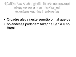 O padre alega neste sermão o mal que os  holandeses poderiam fazer na Bahia e no Brasil 1640- Sermão pelo bom sucesso das armas de Portugal contra as de Holanda  