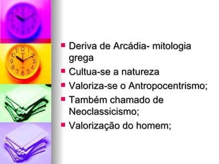 Deriva de Arcádia- mitologia grega Cultua-se a natureza Valoriza-se o Antropocentrismo; Também chamado de Neoclassicismo; Valorização do homem; 