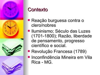 Contexto Reação burguesa contra o clero/nobres  Iluminismo; Século das Luzes (1701-1800); Razão, liberdade de pensamento, progresso científico e social.  Revolução Francesa (1789)  Inconfindência Mineira em Vila Rica - MG.  