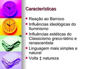 Características Reação ao Barroco  Influências ideológicas do Iluminismo  Influências estéticas do Classicismo greco-latino e renascentista  Linguagem mais simples e natural  Volta à natureza  