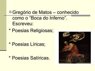 Gregório de Matos – conhecido como o “Boca do Inferno”. Escreveu: * Poesias Religiosas; * Poesias Líricas; * Poesias Satíricas. 