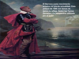 El Barroco como movimiento
artístico no pierde actualidad. Esta
pintura de 1996 con temas de
época lo refleja. Noten las Torres
Gemelas y la perspectiva utilizada
por el autor.

 