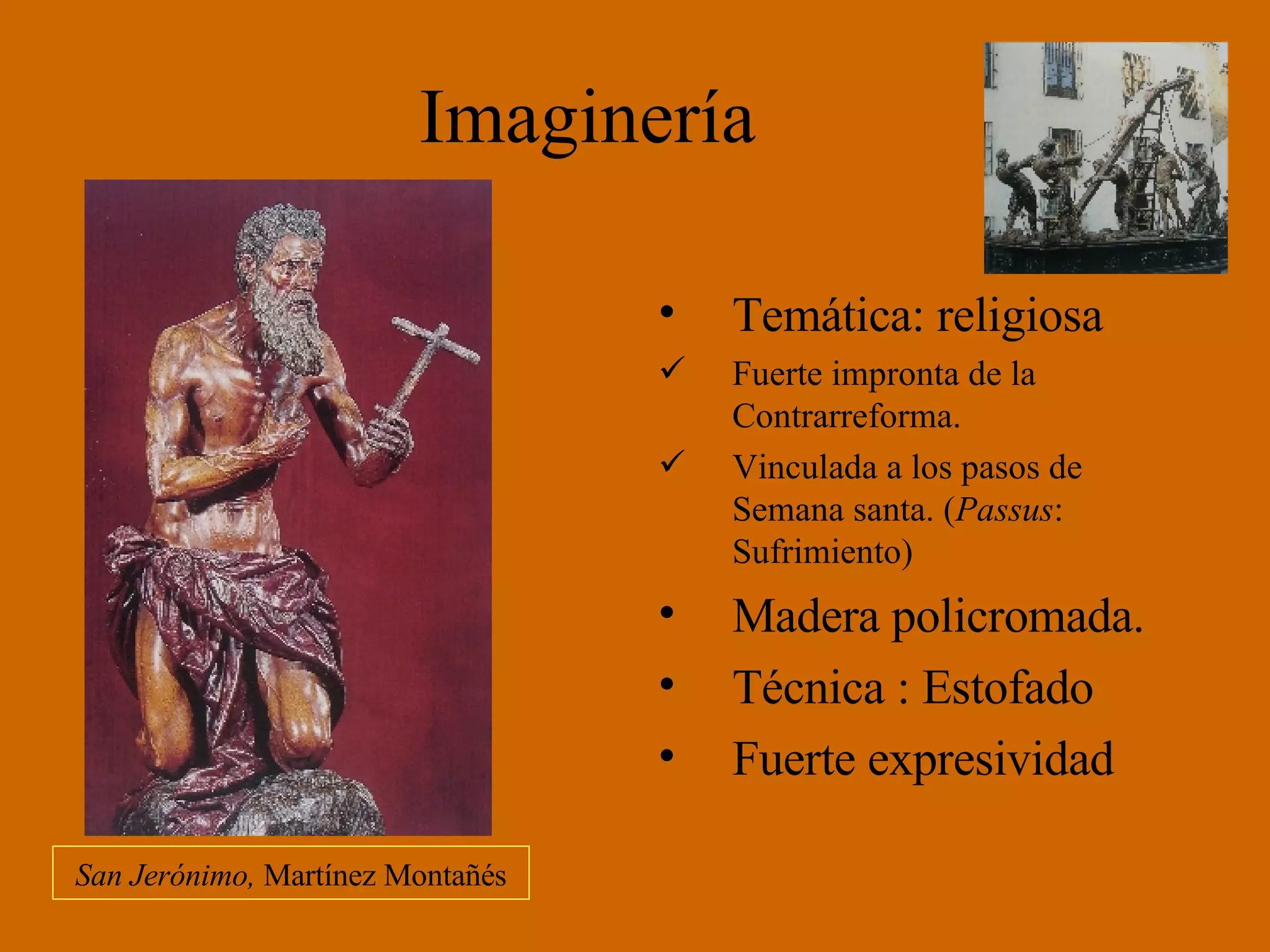 Imaginería Temática: religiosa Fuerte impronta de la Contrarreforma. Vinculada a los pasos de Semana santa. ( Passus : Sufrimiento) Madera policromada. Técnica : Estofado Fuerte expresividad San Jerónimo, Martínez Montañés