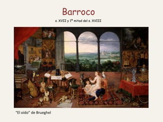 Barroco
                        s. XVII y 1ª mitad del s. XVIII




“El oído” de Brueghel
 
