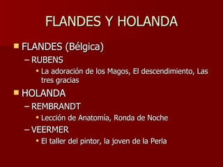 FLANDES Y HOLANDA FLANDES (Bélgica) RUBENS La adoración de los Magos, El descendimiento, Las tres gracias HOLANDA REMBRANDT Lección de Anatomía, Ronda de Noche VEERMER El taller del pintor, la joven de la Perla 