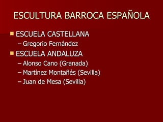 ESCULTURA BARROCA ESPAÑOLA ESCUELA CASTELLANA Gregorio Fernández ESCUELA ANDALUZA Alonso Cano (Granada) Martínez Montañés (Sevilla) Juan de Mesa (Sevilla) 