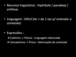 • Recursos linguísticos : hipérbole / paradoxo /
  antítese

• Linguagem : Difícil (ler + de 1 vez p/ entender o
  conteúdo)

• Expressões :
  # Cultismo -> Poesia : Linguagem rebuscada
  # Conceptismo -> Prosa : Valorização do conteúdo
 