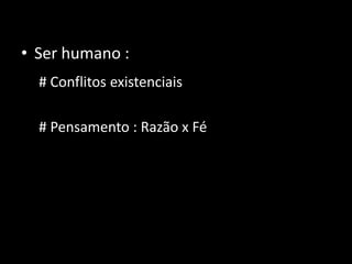 • Ser humano :
  # Conflitos existenciais

  # Pensamento : Razão x Fé
 