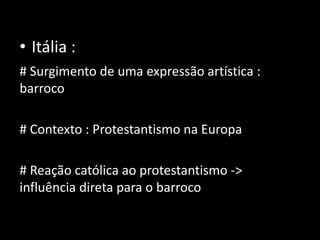 • Itália :
# Surgimento de uma expressão artística :
barroco

# Contexto : Protestantismo na Europa

# Reação católica ao protestantismo ->
influência direta para o barroco
 