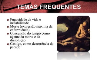 Fugacidade da vida e
instabilidade
Morte (expressão máxima da
enfermidade)
Concepção do tempo como
agente da morte e da
dissolução
Castigo, como decorrência do
pecado
 