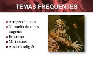 Arrependimento
Narração de cenas
trágicas
Erotismo
Misticismo
Apelo à religião
 
