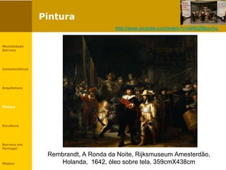 Pintura
Rembrandt, A Ronda da Noite, Rijksmuseum Amesterdão,
Holanda, 1642, óleo sobre tela, 359cmX438cm
Mentalidade
Barroca
Características
Arquitetura
Pintura
Escultura
Barroco em
Portugal
Música
http://www.youtube.com/watch?v=a6W2ZMpsxhg
 