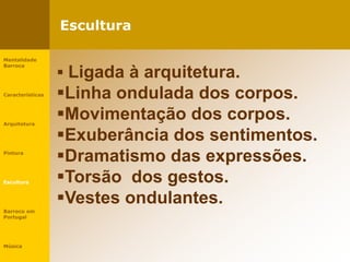 Escultura
Mentalidade
Barroca
Características
Arquitetura
Pintura
Escultura
Barroco em
Portugal
Música
 Ligada à arquitetura.
Linha ondulada dos corpos.
Movimentação dos corpos.
Exuberância dos sentimentos.
Dramatismo das expressões.
Torsão dos gestos.
Vestes ondulantes.
 