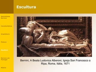 Escultura
Bernini, A Beata Ludovica Alberoni, Igreja San Francesco a
Ripa, Roma, Itália, 1671
Mentalidade
Barroca
Características
Arquitetura
Pintura
Escultura
Barroco em
Portugal
Música
 