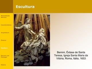 Escultura
Bernini, Êxtase de Santa
Teresa, Igreja Santa Maria da
Vitória, Roma, Itália, 1653
Mentalidade
Barroca
Características
Arquitetura
Pintura
Escultura
Barroco em
Portugal
Música
 