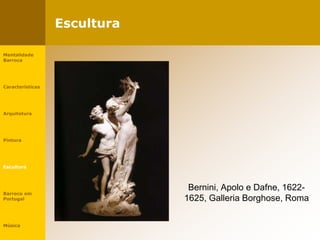 Escultura
Bernini, Apolo e Dafne, 1622-
1625, Galleria Borghose, Roma
Mentalidade
Barroca
Características
Arquitetura
Pintura
Escultura
Barroco em
Portugal
Música
 