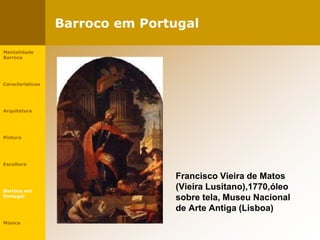 Barroco em Portugal
Francisco Vieira de Matos
(Vieira Lusitano),1770,óleo
sobre tela, Museu Nacional
de Arte Antiga (Lisboa)
Mentalidade
Barroca
Características
Arquitetura
Pintura
Escultura
Barroco em
Portugal
Música
 