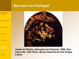 Barroco em Portugal
Josefa de Óbidos, Adoração dos Pastores, 1669, óleo
sobre tela, 150x184cm, Museu Nacional de Arte Antiga,
Lisboa
Mentalidade
Barroca
Características
Arquitetura
Pintura
Escultura
Barroco em
Portugal
Música
 