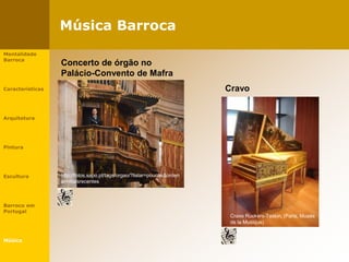 Música Barroca
Mentalidade
Barroca
Características
Arquitetura
Pintura
Escultura
Barroco em
Portugal
Música
Concerto de órgão no
Palácio-Convento de Mafra
http://fotos.sapo.pt/tags/orgao/?listar=poucas&orden
ar=maisrecentes
Cravo
Cravo Ruckers-Taskin, (Paris, Musée
de la Musique)
 