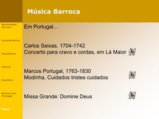 Música Barroca
Mentalidade
Barroca
Características
Arquitetura
Pintura
Escultura
Barroco em
Portugal
Música
Em Portugal…
Carlos Seixas, 1704-1742
Concerto para cravo e cordas, em Lá Maior
Marcos Portugal, 1763-1830
Modinha, Cuidados tristes cuidados
Missa Grande: Domine Deus
 
