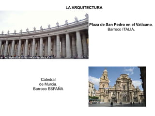 LA ARQUITECTURA
Plaza de San Pedro en el Vaticano.
Barroco ITALIA.
Catedral
de Murcia.
Barroco ESPAÑA
 