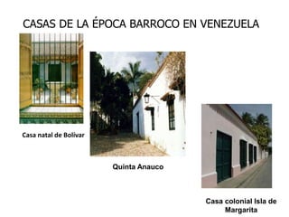 CASAS DE LA ÉPOCA BARROCO EN VENEZUELA
Casa natal de Bolívar
Quinta Anauco
Casa colonial Isla de
Margarita
 